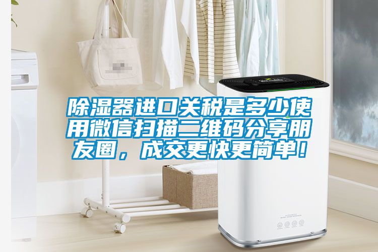 除濕器進(jìn)口關(guān)稅是多少使用微信掃描二維碼分享朋友圈，成交更快更簡(jiǎn)單！