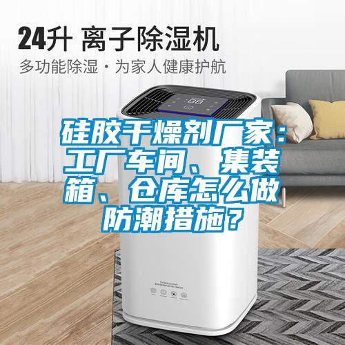 硅膠干燥劑廠(chǎng)家：工廠(chǎng)車(chē)間、集裝箱、倉庫怎么做防潮措施？