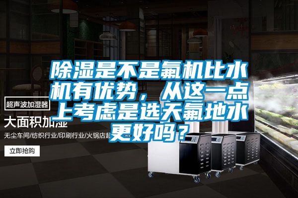 除濕是不是氟機比水機有優(yōu)勢，從這一點(diǎn)上考慮是選天氟地水更好嗎？