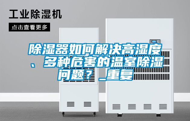 除濕器如何解決高濕度、多種危害的溫室除濕問(wèn)題？_重復