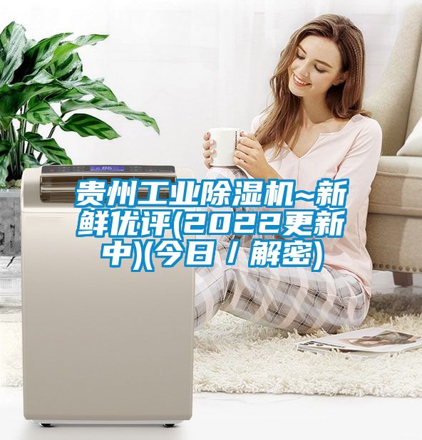 貴州工業(yè)除濕機~新鮮優(yōu)評(2022更新中)(今日／解密)