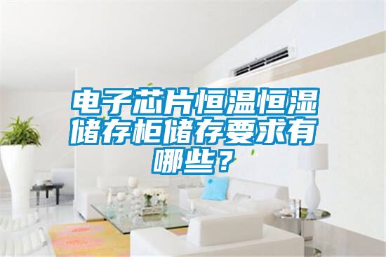 電子芯片恒溫恒濕儲存柜儲存要求有哪些？