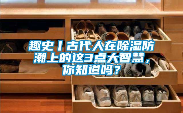 趣史丨古代人在除濕防潮上的這3點(diǎn)大智慧，你知道嗎？