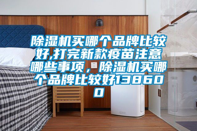 除濕機買(mǎi)哪個(gè)品牌比較好,打完新款疫苗注意哪些事項，除濕機買(mǎi)哪個(gè)品牌比較好138600