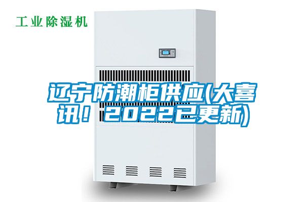 遼寧防潮柜供應(大喜訊！2022已更新)