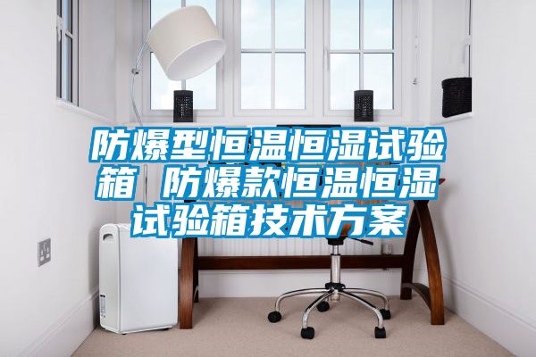 防爆型恒溫恒濕試驗箱 防爆款恒溫恒濕試驗箱技術(shù)方案