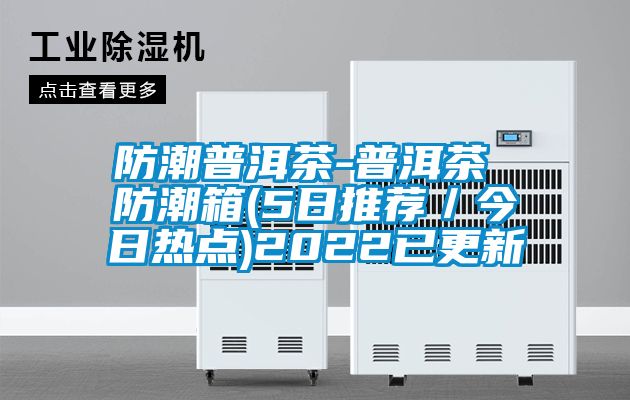 防潮普洱茶-普洱茶 防潮箱(5日推薦／今日熱點(diǎn))2022已更新