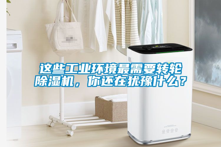 這些工業(yè)環(huán)境最需要轉輪除濕機，你還在猶豫什么？