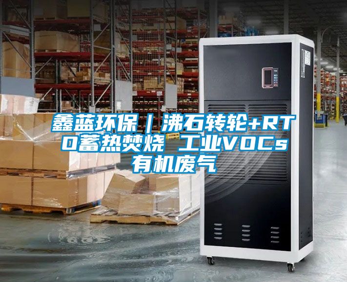 鑫藍環(huán)保｜沸石轉輪+RTO蓄熱焚燒 工業(yè)VOCs有機廢氣