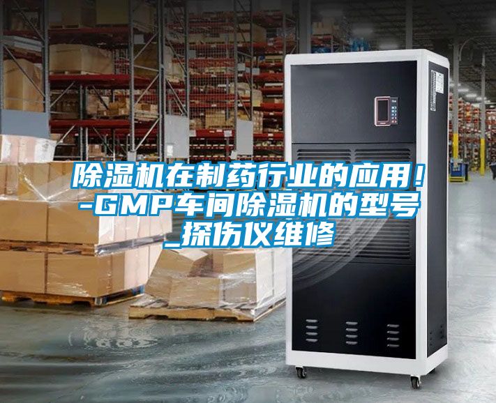 除濕機在制藥行業(yè)的應用！-GMP車(chē)間除濕機的型號_探傷儀維修