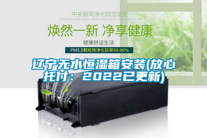 遼寧無(wú)水恒濕箱安裝(放心托付：2022已更新)