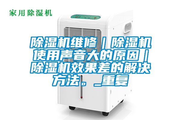 除濕機維修｜除濕機使用聲音大的原因｜除濕機效果差的解決方法。_重復