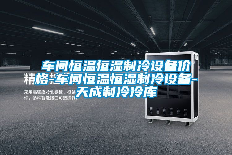 車(chē)間恒溫恒濕制冷設備價(jià)格-車(chē)間恒溫恒濕制冷設備-天成制冷冷庫