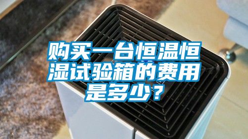 購買(mǎi)一臺恒溫恒濕試驗箱的費用是多少？