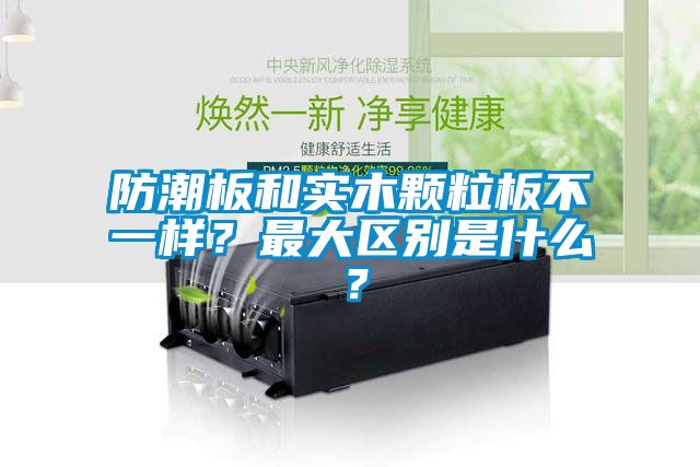 防潮板和實(shí)木顆粒板不一樣？最大區別是什么？