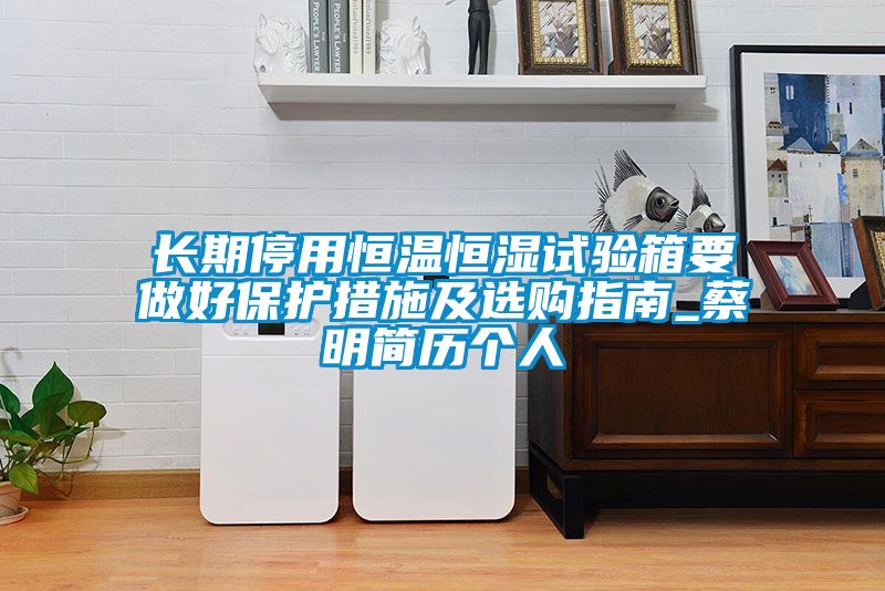 長(cháng)期停用恒溫恒濕試驗箱要做好保護措施及選購指南_蔡明簡(jiǎn)歷個(gè)人
