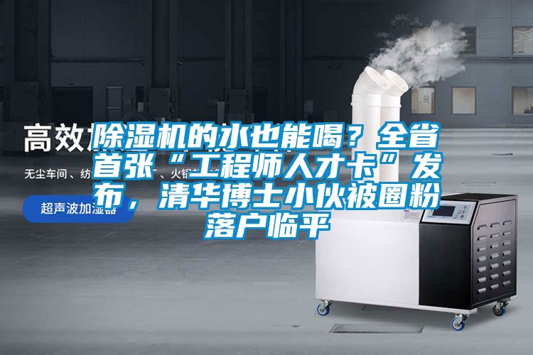 除濕機的水也能喝？全省首張“工程師人才卡”發(fā)布，清華博士小伙被圈粉落戶(hù)臨平
