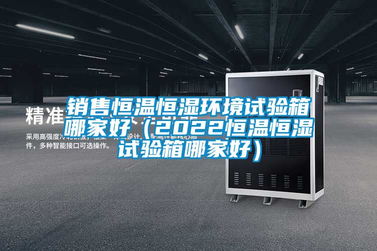 銷(xiāo)售恒溫恒濕環(huán)境試驗箱哪家好（2022恒溫恒濕試驗箱哪家好）