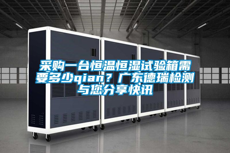 采購一臺恒溫恒濕試驗箱需要多少qian？廣東德瑞檢測與您分享快訊