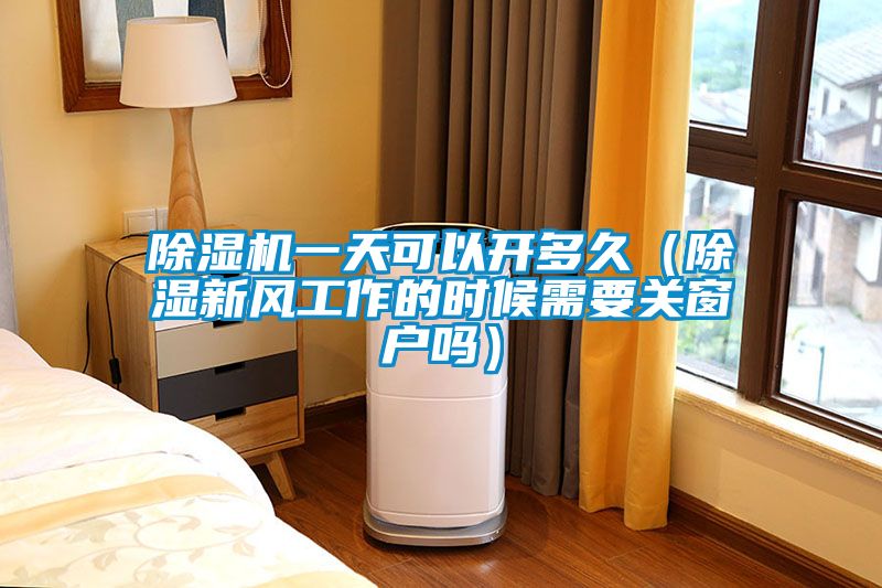 除濕機一天可以開(kāi)多久（除濕新風(fēng)工作的時(shí)候需要關(guān)窗戶(hù)嗎）