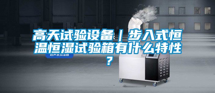 高天試驗設備｜步入式恒溫恒濕試驗箱有什么特性？