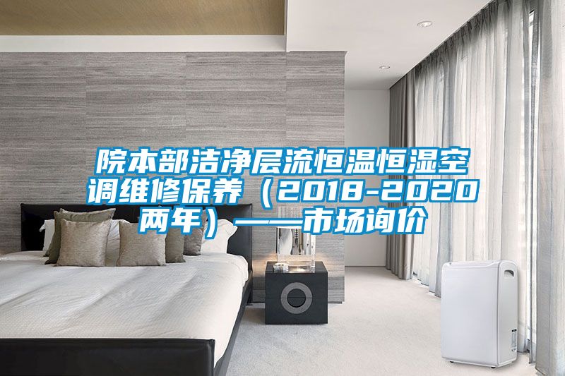 院本部潔凈層流恒溫恒濕空調維修保養（2018-2020兩年）——市場(chǎng)詢(xún)價(jià)