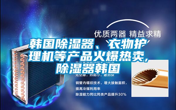韓國除濕器、衣物護理機等產(chǎn)品火爆熱賣(mài),除濕器韓國