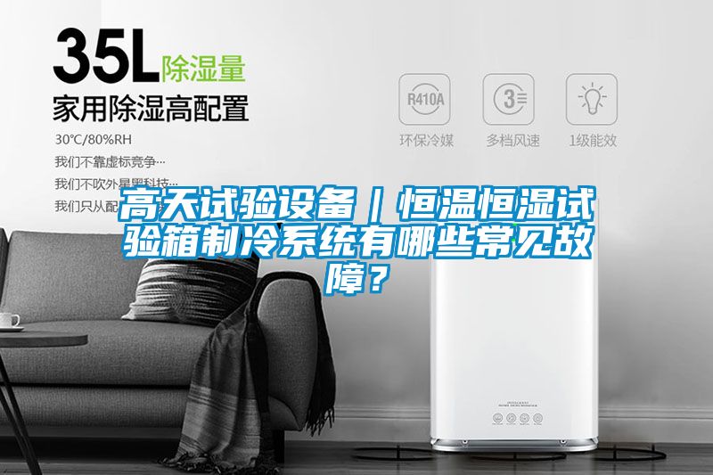 高天試驗設備｜恒溫恒濕試驗箱制冷系統有哪些常見(jiàn)故障？