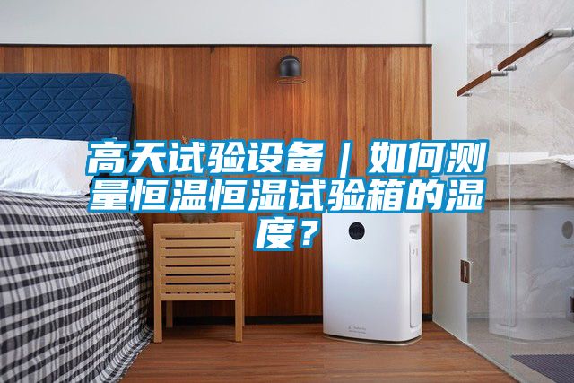 高天試驗設備｜如何測量恒溫恒濕試驗箱的濕度？