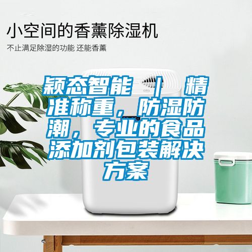 穎態(tài)智能 ｜ 精準稱(chēng)重，防濕防潮，專(zhuān)業(yè)的食品添加劑包裝解決方案
