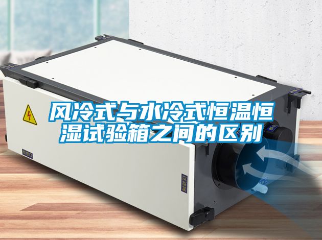 風(fēng)冷式與水冷式恒溫恒濕試驗箱之間的區別