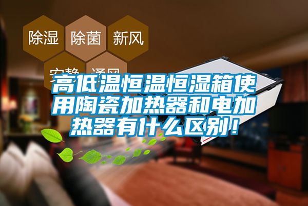 高低溫恒溫恒濕箱使用陶瓷加熱器和電加熱器有什么區別！