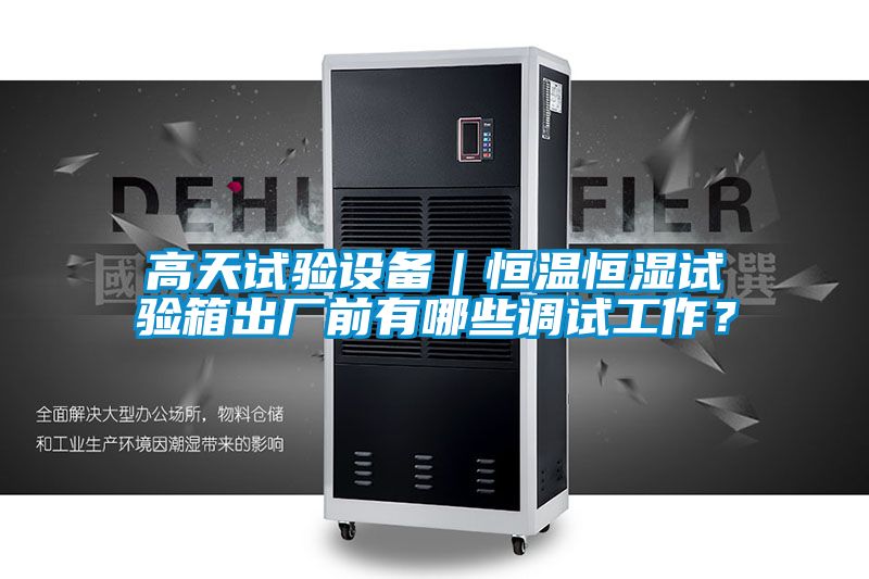 高天試驗設備｜恒溫恒濕試驗箱出廠(chǎng)前有哪些調試工作？