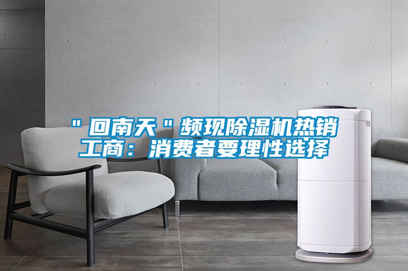 ＂回南天＂頻現除濕機熱銷(xiāo) 工商：消費者要理性選擇
