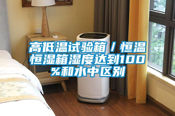 高低溫試驗箱／恒溫恒濕箱濕度達到100%和水中區別
