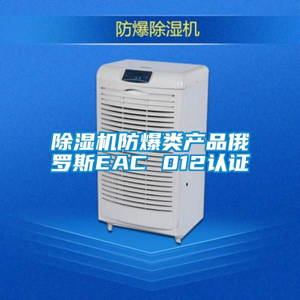 除濕機防爆類(lèi)產(chǎn)品俄羅斯EAC 012認證