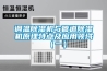 調溫除濕機與管道除濕機原理特點(diǎn)及應用領(lǐng)域（一）