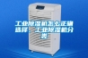 工業(yè)除濕機怎么正確選擇，工業(yè)除濕機分類(lèi)