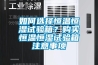 如何選擇恒溫恒濕試驗箱？購買(mǎi)恒溫恒濕試驗箱注意事項